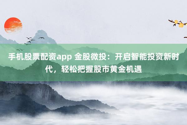 手机股票配资app 金股微投：开启智能投资新时代，轻松把握股市黄金机遇
