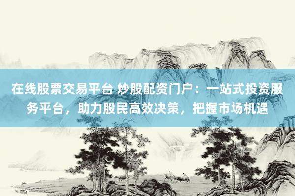 在线股票交易平台 炒股配资门户：一站式投资服务平台，助力股民高效决策，把握市场机遇