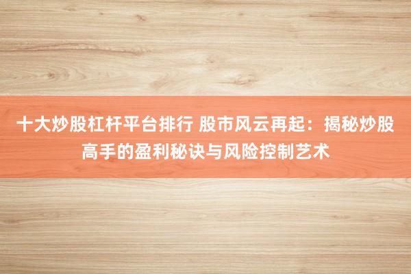 十大炒股杠杆平台排行 股市风云再起：揭秘炒股高手的盈利秘诀与风险控制艺术