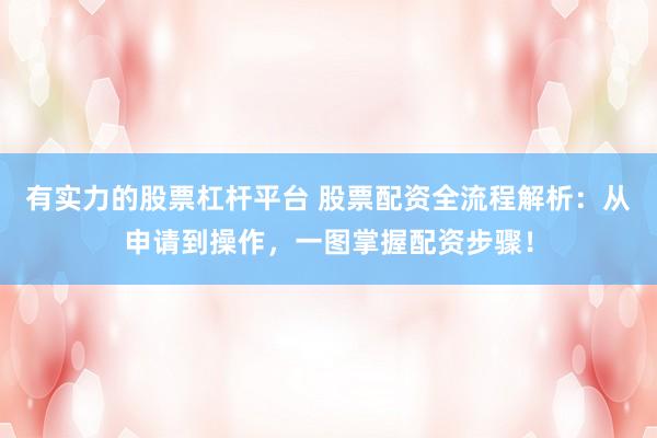 有实力的股票杠杆平台 股票配资全流程解析：从申请到操作，一图掌握配资步骤！