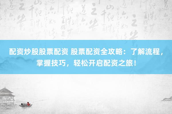 配资炒股股票配资 股票配资全攻略：了解流程，掌握技巧，轻松开启配资之旅！