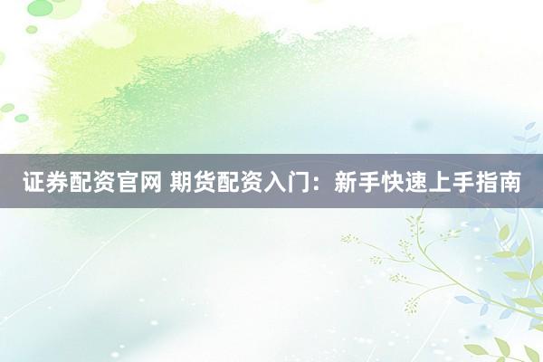 证券配资官网 期货配资入门：新手快速上手指南