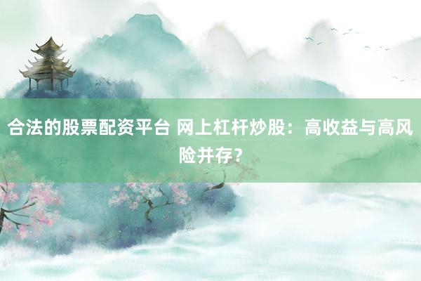 合法的股票配资平台 网上杠杆炒股：高收益与高风险并存？