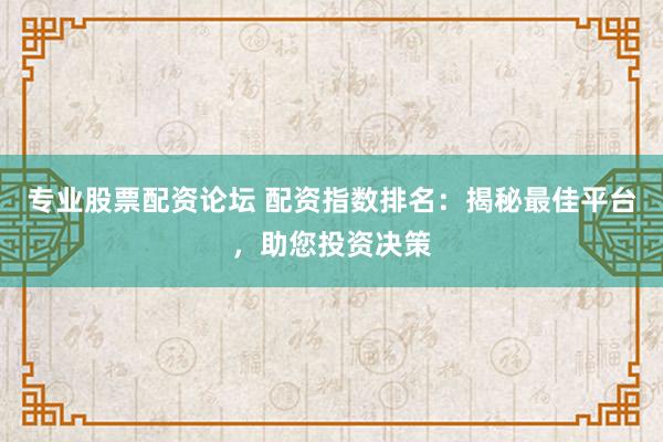 专业股票配资论坛 配资指数排名：揭秘最佳平台，助您投资决策