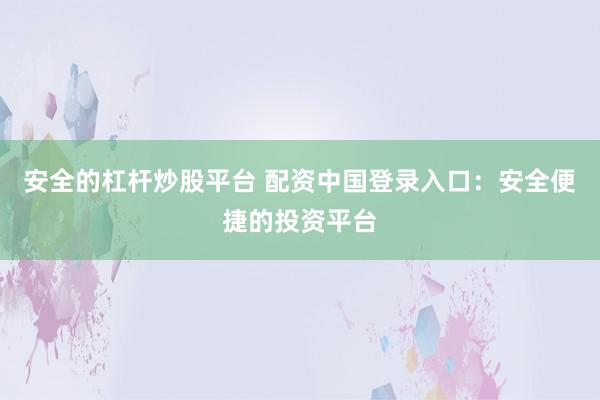 安全的杠杆炒股平台 配资中国登录入口：安全便捷的投资平台