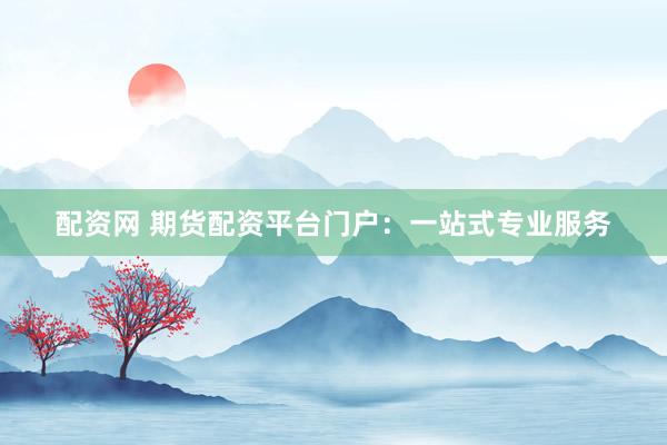 配资网 期货配资平台门户：一站式专业服务