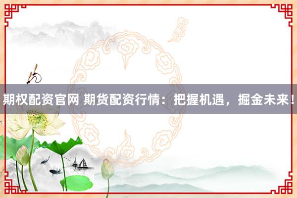 期权配资官网 期货配资行情：把握机遇，掘金未来！