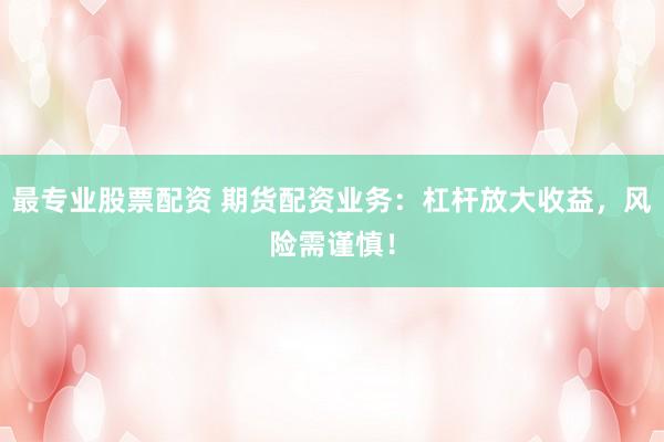 最专业股票配资 期货配资业务：杠杆放大收益，风险需谨慎！