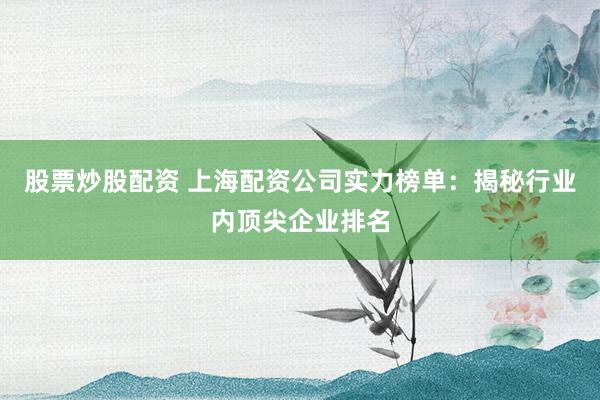 股票炒股配资 上海配资公司实力榜单：揭秘行业内顶尖企业排名