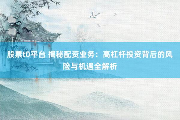 股票t0平台 揭秘配资业务：高杠杆投资背后的风险与机遇全解析
