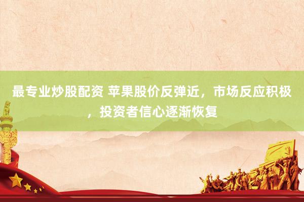 最专业炒股配资 苹果股价反弹近，市场反应积极，投资者信心逐渐恢复