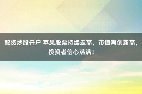 配资炒股开户 苹果股票持续走高，市值再创新高，投资者信心满满！