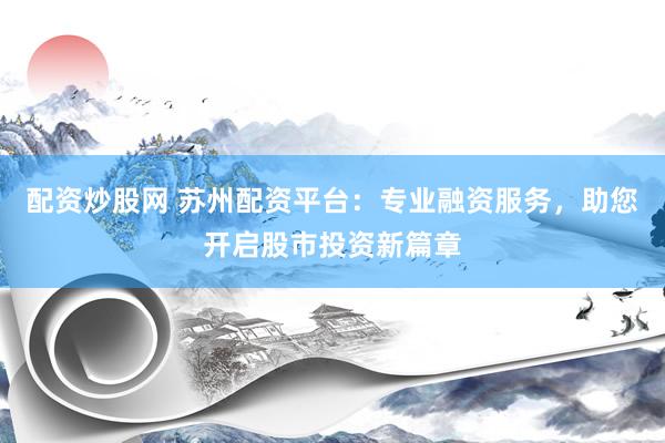 配资炒股网 苏州配资平台：专业融资服务，助您开启股市投资新篇章