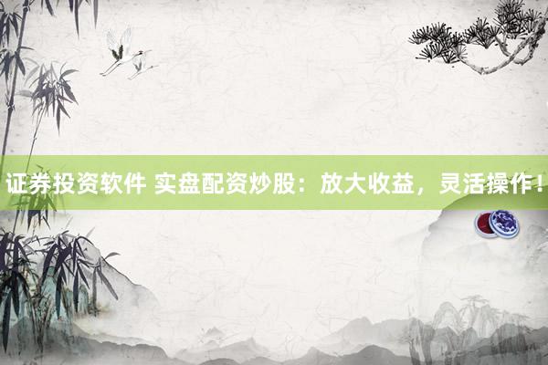 证券投资软件 实盘配资炒股：放大收益，灵活操作！