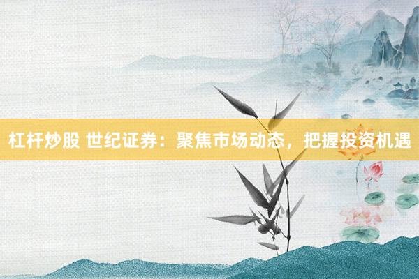 杠杆炒股 世纪证券：聚焦市场动态，把握投资机遇