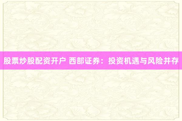 股票炒股配资开户 西部证券：投资机遇与风险并存