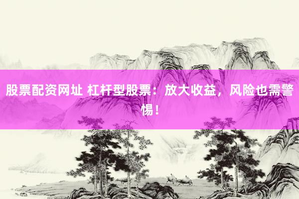 股票配资网址 杠杆型股票：放大收益，风险也需警惕！