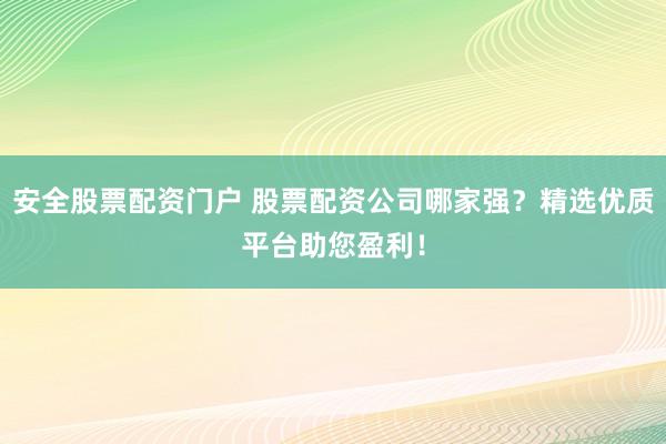 安全股票配资门户 股票配资公司哪家强？精选优质平台助您盈利！