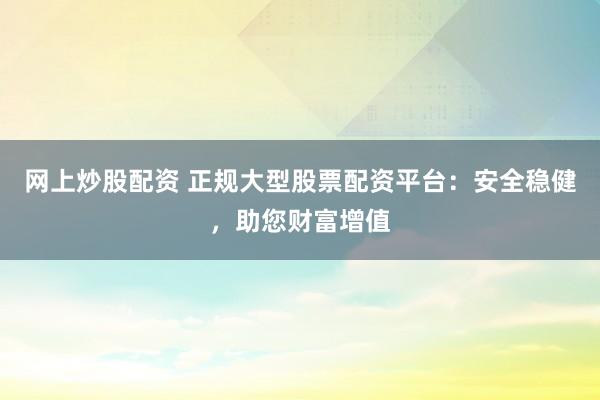 网上炒股配资 正规大型股票配资平台：安全稳健，助您财富增值