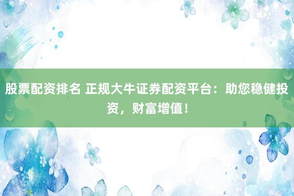 股票配资排名 正规大牛证券配资平台：助您稳健投资，财富增值！