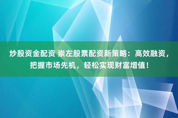 炒股资金配资 崇左股票配资新策略：高效融资，把握市场先机，轻松实现财富增值！
