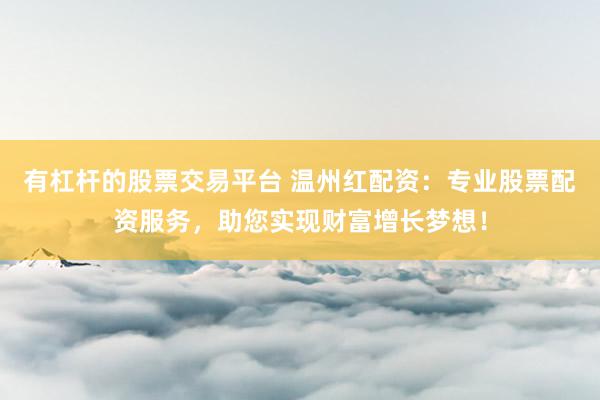 有杠杆的股票交易平台 温州红配资：专业股票配资服务，助您实现财富增长梦想！