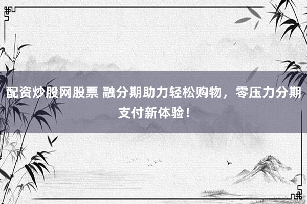 配资炒股网股票 融分期助力轻松购物，零压力分期支付新体验！