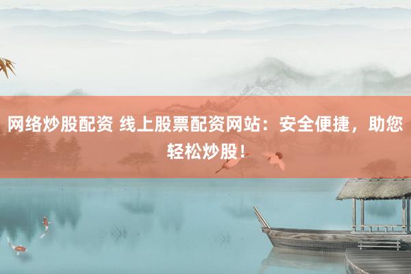 网络炒股配资 线上股票配资网站：安全便捷，助您轻松炒股！