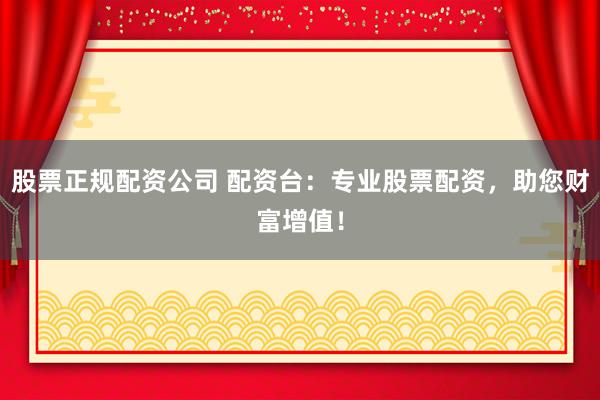 股票正规配资公司 配资台：专业股票配资，助您财富增值！