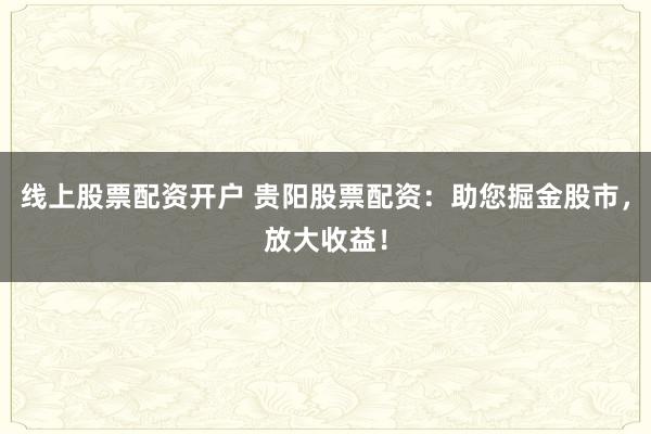 线上股票配资开户 贵阳股票配资：助您掘金股市，放大收益！