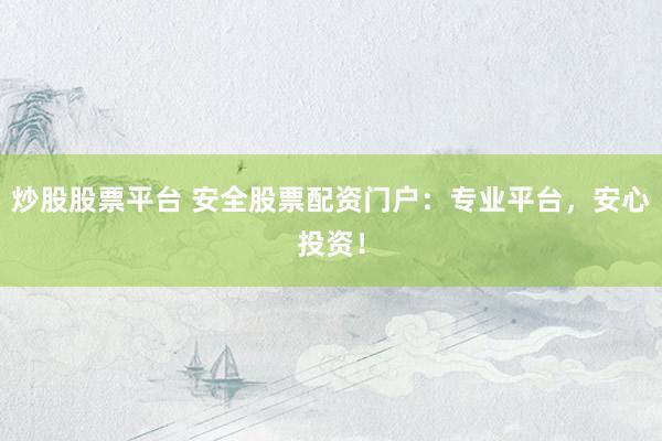 炒股股票平台 安全股票配资门户：专业平台，安心投资！