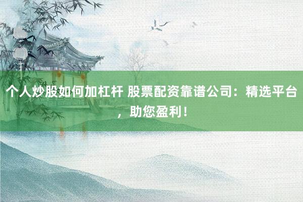 个人炒股如何加杠杆 股票配资靠谱公司：精选平台，助您盈利！