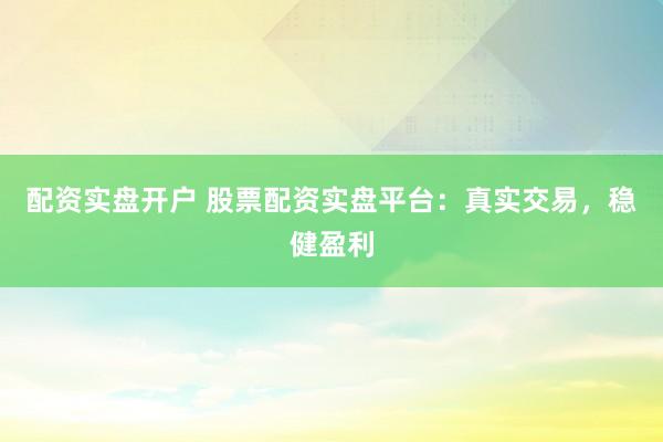 配资实盘开户 股票配资实盘平台：真实交易，稳健盈利