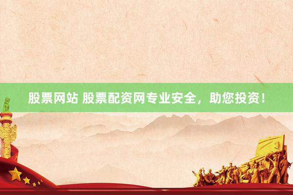 股票网站 股票配资网专业安全，助您投资！