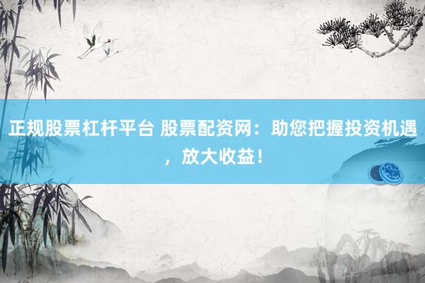 正规股票杠杆平台 股票配资网：助您把握投资机遇，放大收益！