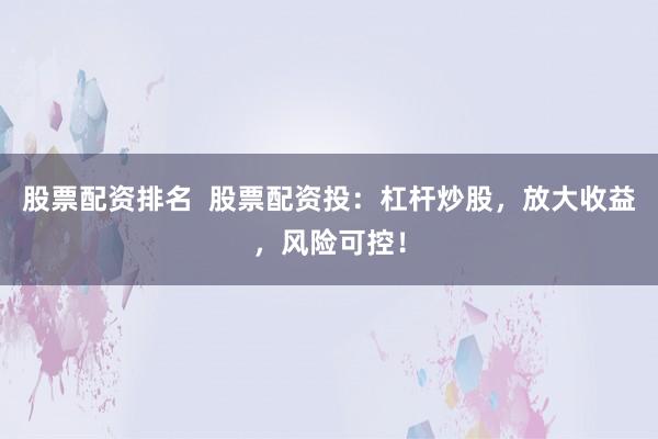 股票配资排名  股票配资投：杠杆炒股，放大收益，风险可控！