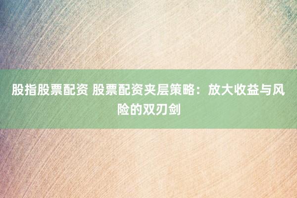 股指股票配资 股票配资夹层策略：放大收益与风险的双刃剑