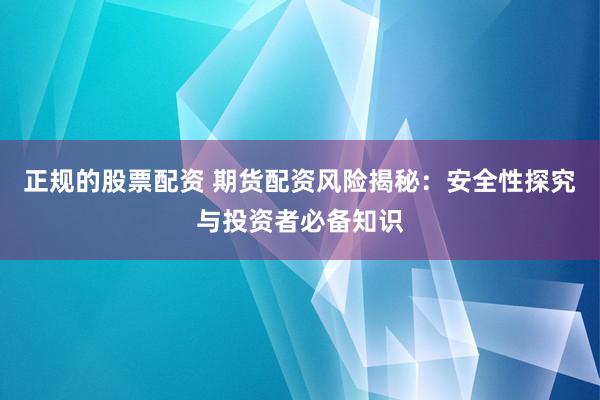 正规的股票配资 期货配资风险揭秘：安全性探究与投资者必备知识