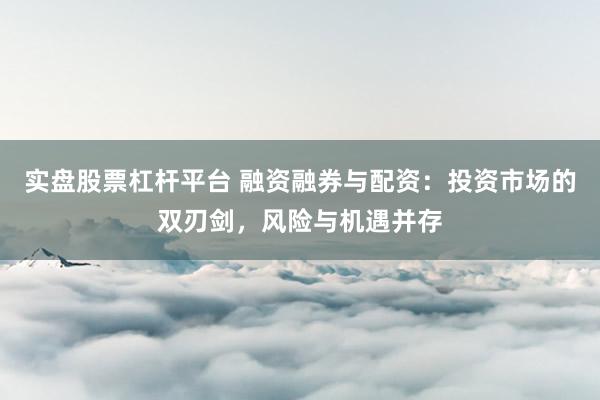 实盘股票杠杆平台 融资融券与配资：投资市场的双刃剑，风险与机遇并存