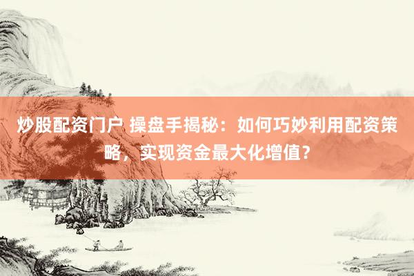 炒股配资门户 操盘手揭秘：如何巧妙利用配资策略，实现资金最大化增值？