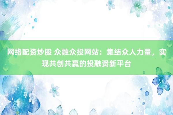 网络配资炒股 众融众投网站：集结众人力量，实现共创共赢的投融资新平台