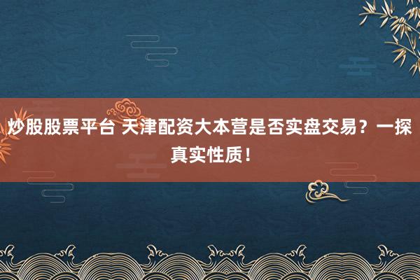 炒股股票平台 天津配资大本营是否实盘交易？一探真实性质！
