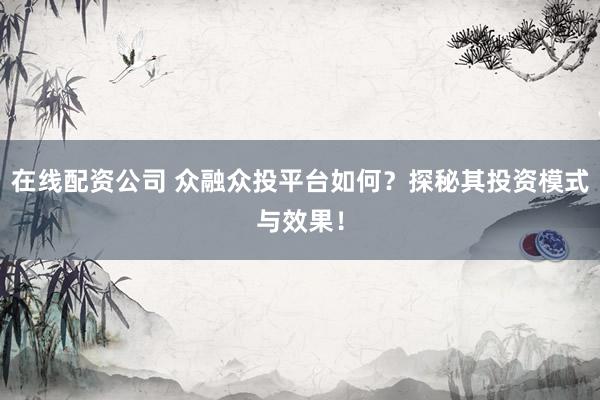在线配资公司 众融众投平台如何？探秘其投资模式与效果！