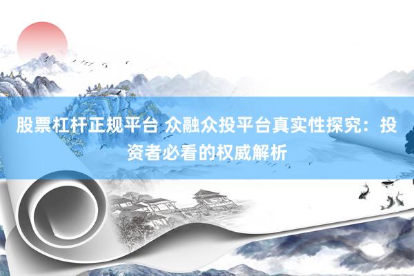 股票杠杆正规平台 众融众投平台真实性探究：投资者必看的权威解析