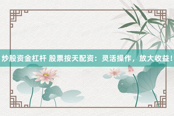 炒股资金杠杆 股票按天配资：灵活操作，放大收益！