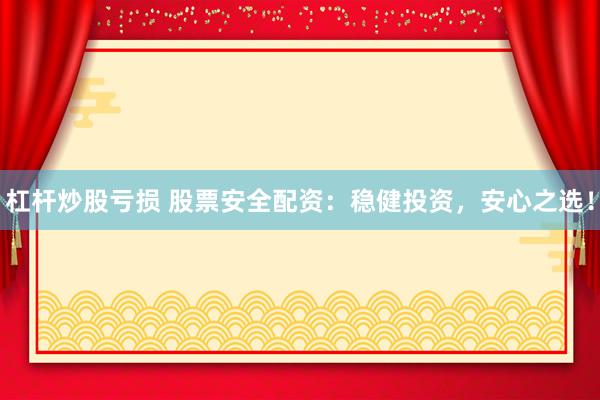 杠杆炒股亏损 股票安全配资：稳健投资，安心之选！