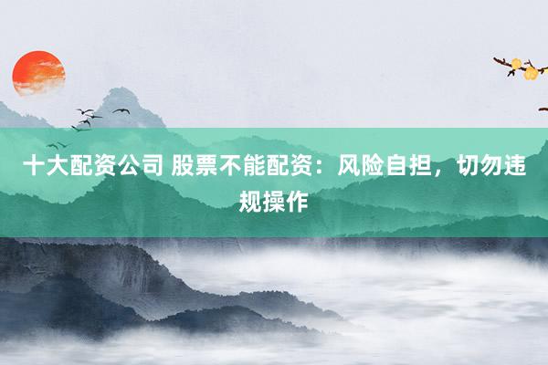 十大配资公司 股票不能配资：风险自担，切勿违规操作