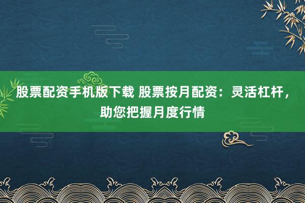股票配资手机版下载 股票按月配资：灵活杠杆，助您把握月度行情