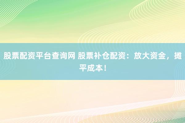 股票配资平台查询网 股票补仓配资：放大资金，摊平成本！