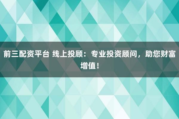 前三配资平台 线上投顾：专业投资顾问，助您财富增值！